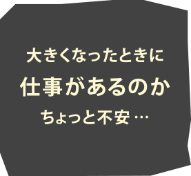 大きくなったときに仕事があるのかちょっと不安…