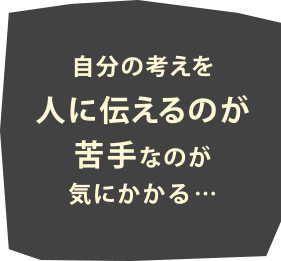 自分の考えを人に伝えるのが苦手なのが気にかかる…